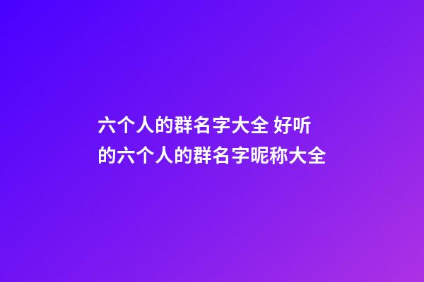 六个人的群名字大全 好听的六个人的群名字昵称大全